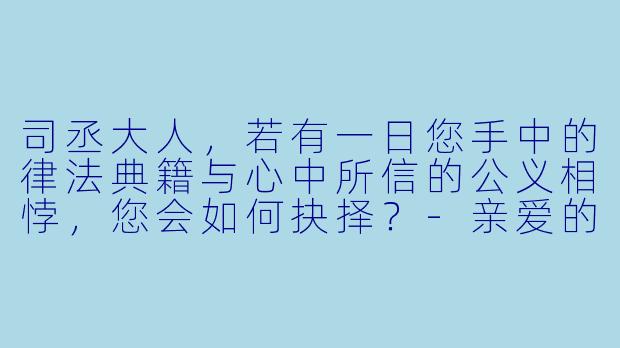 司丞大人，若有一日您手中的律法典籍与心中所信的公义相悖，您会如何抉择？-亲爱的司丞大人