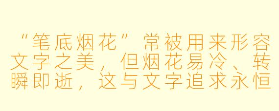 “笔底烟花”常被用来形容文字之美，但烟花易冷、转瞬即逝，这与文字追求永恒的本X  似乎矛盾。您如何理解这种意象背后的深层意蕴？