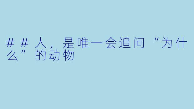 ##人,是唯一会追问“为什么”的动物