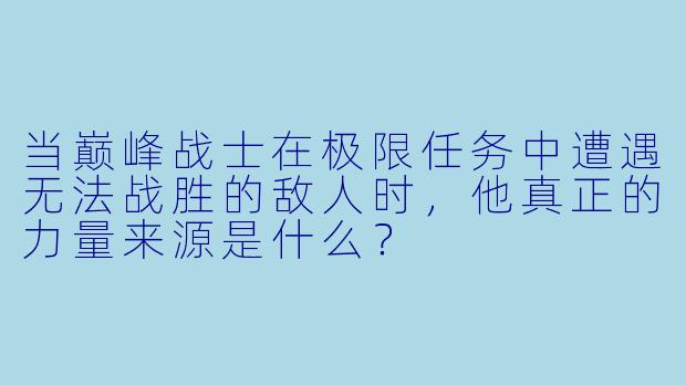 当巅峰战士在极限任务中遭遇无法战胜的敌人时,他真正的力量来源是什么?