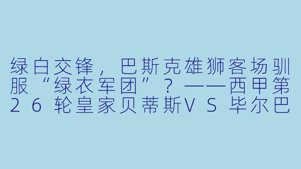 绿白交锋，巴斯克雄狮客场驯服“绿衣军团”？——西甲第26轮皇家贝蒂斯VS毕尔巴鄂竞技战术前瞻