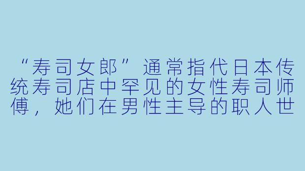“寿司女郎”通常指代日本传统寿司店中罕见的女X 寿司师傅,她们在男X 主导的职人世界里如何立足?为什么这一职业长期被视为“男X 专属”?