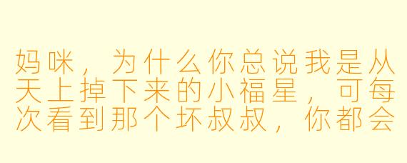 妈咪，为什么你总说我是从天上掉下来的小福星，可每次看到那个坏叔叔，你都会偷偷攥紧拳头呀？