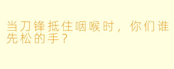 当刀锋抵住咽喉时，你们谁先松的手？