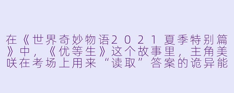 在《世界奇妙物语2021夏季特别篇》中,《优等生》这个故事里,主角美咲在考场上用来“读取”答案的诡异能力,其真正的代价是什么?-世界奇妙物语 2021夏季特别篇
