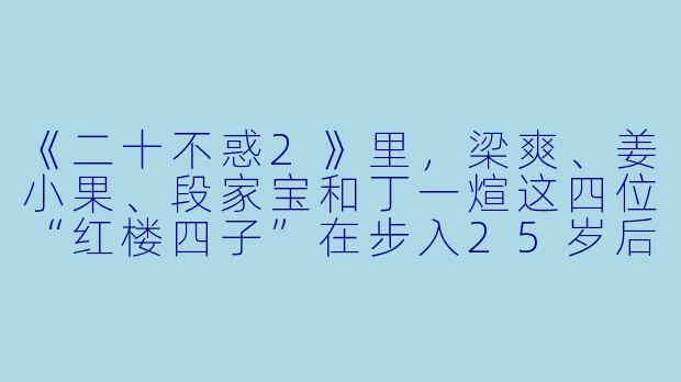 《二十不惑2》里,梁爽、姜小果、段家宝和丁一煊这四位“红楼四子”在步入25岁后,各自面临的最大“不惑”是什么?-二十不惑2