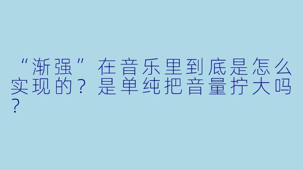 “渐强”在音乐里到底是怎么实现的？是单纯把音量拧大吗？