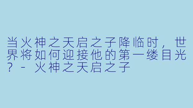 当火神之天启之子降临时，世界将如何迎接他的第一缕目光？-火神之天启之子