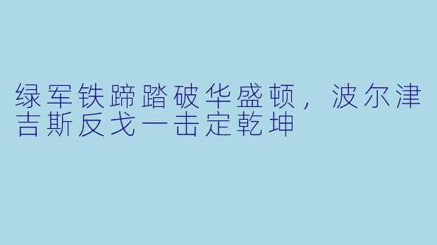 绿军铁蹄踏破华盛顿,波尔津吉斯反戈一击定乾坤