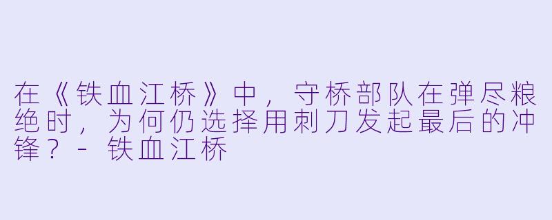在《铁血江桥》中，守桥部队在弹尽粮绝时，为何仍选择用刺刀发起最后的冲锋？-铁血江桥