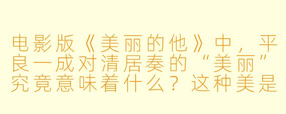 电影版《美丽的他》中,平良一成对清居奏的“美丽”究竟意味着什么?这种美是纯粹外在的,还是他内心投射的某种幻象?