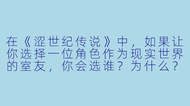 在《涩世纪传说》中,如果让你选择一位角X 作为现实世界的室友,你会选谁?为什么?-涩世纪传说