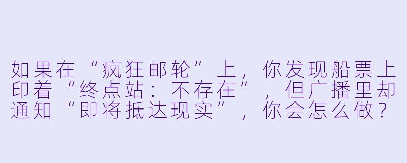 如果在“疯狂邮轮”上,你发现船票上印着“终点站:不存在”,但广播里却通知“即将抵达现实”,你会怎么做?-疯狂邮轮