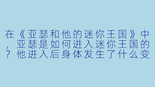 在《亚瑟和他的迷你王国》中,亚瑟是如何进入迷你王国的?他进入后身体发生了什么变化?