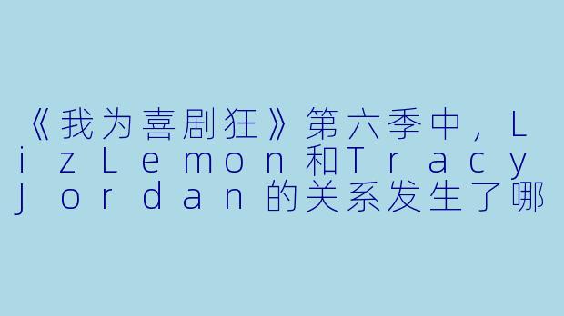 《我为喜剧狂》第六季中,LizLemon和TracyJordan的关系发生了哪些微妙的变化?