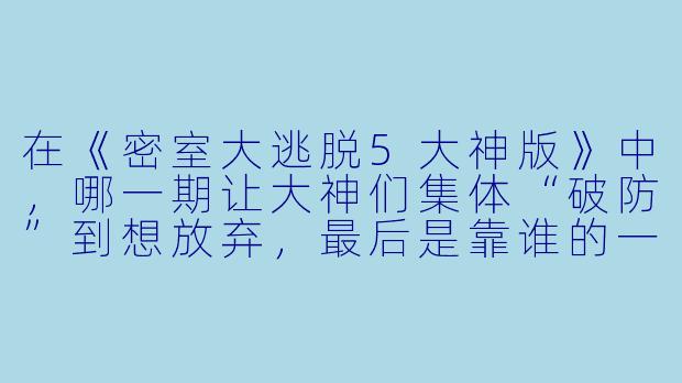 在《密室大逃脱5大神版》中,哪一期让大神们集体“破防”到想放弃,最后是靠谁的一句话才稳住心态继续解谜的?