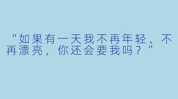 “如果有一天我不再年轻、不再漂亮，你还会要我吗？”