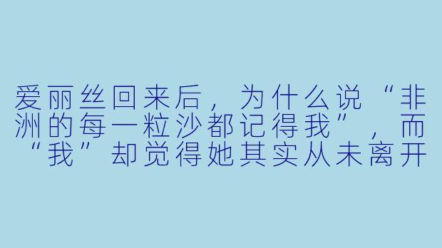 爱丽丝回来后,为什么说“非洲的每一粒沙都记得我”,而“我”却觉得她其实从未离开过?-忆起非洲 走进非洲第五章爱丽丝回来了