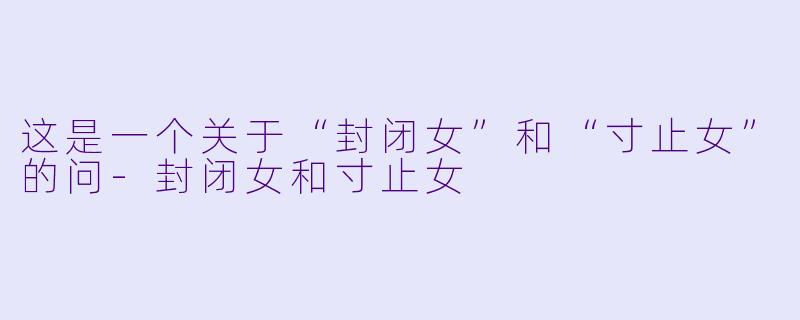 这是一个关于“封闭女”和“寸止女”的问-封闭女和寸止女