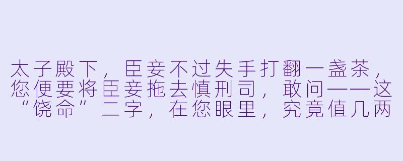 太子殿下，臣妾不过失手打翻一盏茶，您便要将臣妾拖去慎刑司，敢问——这“饶命”二字，在您眼里，究竟值几两银？-太子殿下请饶命