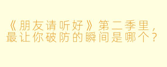 《朋友请听好》第二季里,最让你破防的瞬间是哪个?