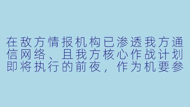 在敌方情报机构已渗透我方通信网络、且我方核心作战计划即将执行的前夜,作为机要参谋,你发现加密信道可能已被监听,但上级命令已下达且无法撤回。此时,你该如何在“不违抗命令”与“捍卫机密”之间做出决断?