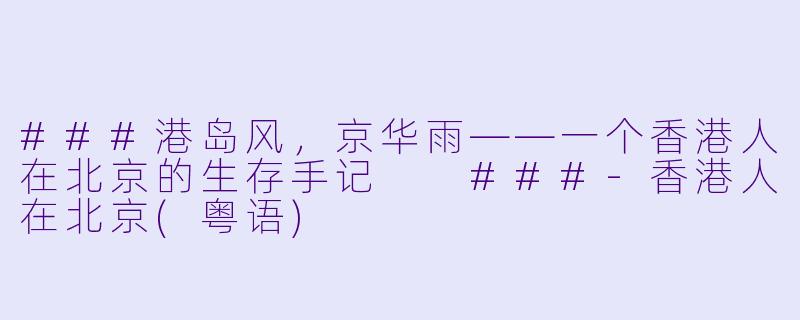 ###港岛风,京华雨——一个香港人在北京的生存手记
###-香港人在北京(粤语)
