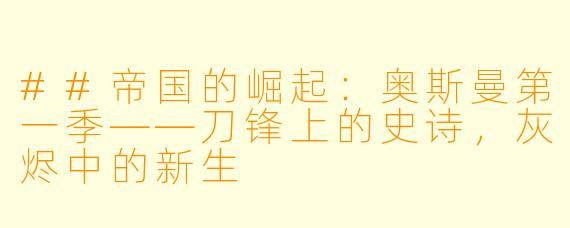 ##帝国的崛起:奥斯曼第一季——刀锋上的史诗,灰烬中的新生