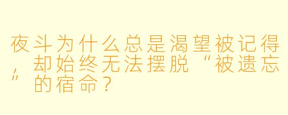 夜斗为什么总是渴望被记得,却始终无法摆脱“被遗忘”的宿命?