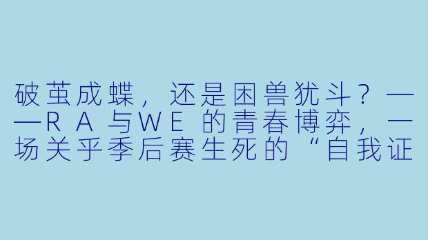 破茧成蝶，还是困兽犹斗？——RA与WE的青春博弈，一场关乎季后赛生死的“自我证明”-2024年3月14日 LPL春季赛常规赛 RAvsWE