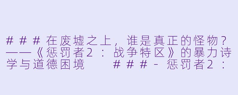 ###在废墟之上,谁是真正的怪物?——《惩罚者2:战争特区》的暴力诗学与道德困境
###-惩罚者2:战争特区