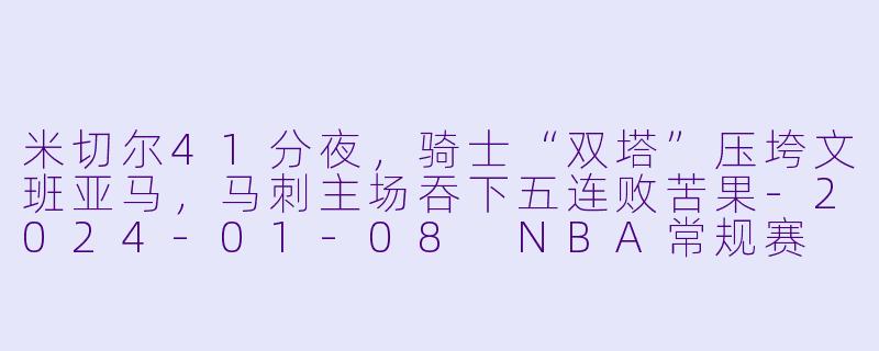 米切尔41分夜,骑士“双塔”压垮文班亚马,马刺主场吞下五连败苦果-2024-01-08 NBA常规赛 骑士 VS 马刺