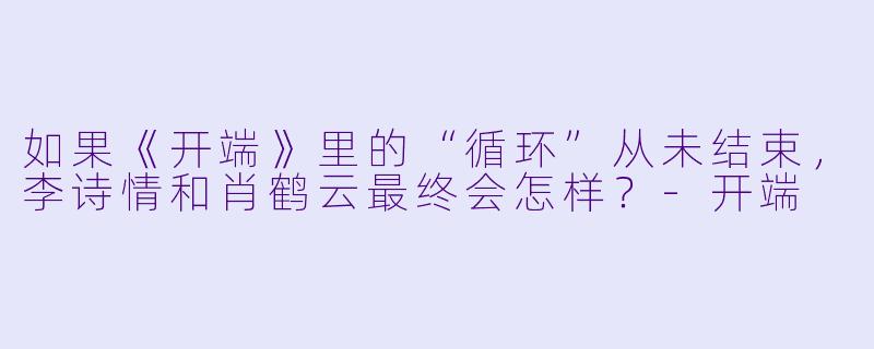 如果《开端》里的“循环”从未结束，李诗情和肖鹤云最终会怎样？