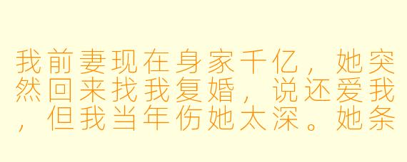我前妻现在身家千亿，她突然回来找我复婚，说还爱我，但我当年伤她太深。她条件这么好，为什么还要选我？我该答应吗？