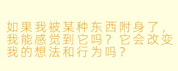 如果我被某种东西附身了，我能感觉到它吗？它会改变我的想法和行为吗？