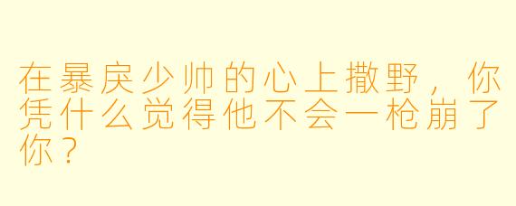 在暴戾少帅的心上撒野，你凭什么觉得他不会一枪崩了你？