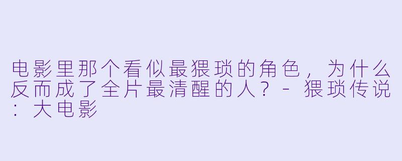电影里那个看似最猥琐的角X  ，为什么反而成了全片最清醒的人？-猥琐传说：大电影