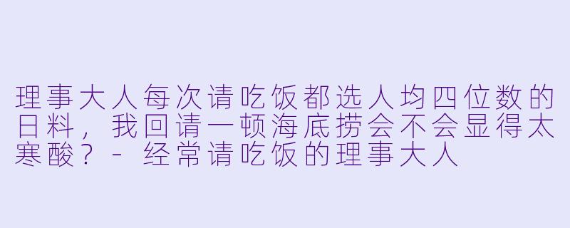 理事大人每次请吃饭都选人均四位数的日料,我回请一顿海底捞会不会显得太寒酸?-经常请吃饭的理事大人