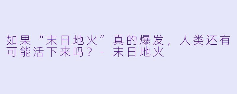 如果“末日地火”真的爆发,人类还有可能活下来吗?-末日地火