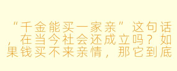 “千金能买一家亲”这句话,在当今社会还成立吗?如果钱买不来亲情,那它到底能买到什么?