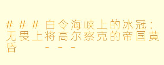 ###白令海峡上的冰冠:无畏上将高尔察克的帝国黄昏
---