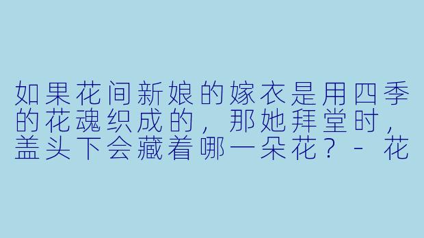 如果花间新娘的嫁衣是用四季的花魂织成的，那她拜堂时，盖头下会藏着哪一朵花？-花间新娘