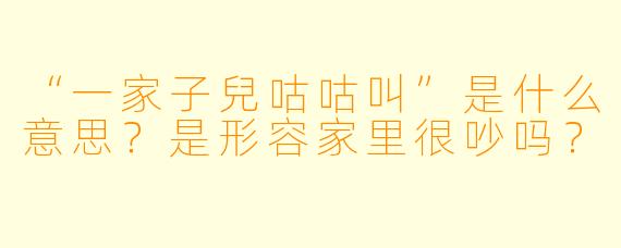 “一家子兒咕咕叫”是什么意思？是形容家里很吵吗？