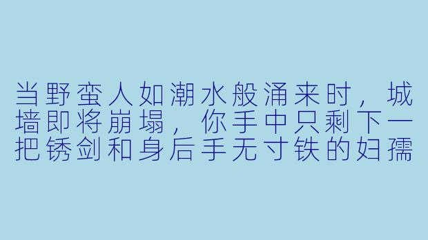 当野蛮人如潮水般涌来时，城墙即将崩塌，你手中只剩下一把锈剑和身后手无寸铁的妇孺，你会选择战死，还是投降求生？