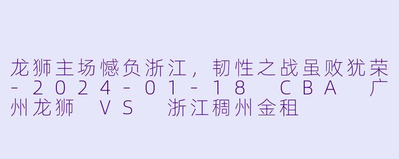 龙狮主场憾负浙江,韧X 之战虽败犹荣-2024-01-18 CBA 广州龙狮 VS 浙江稠州金租