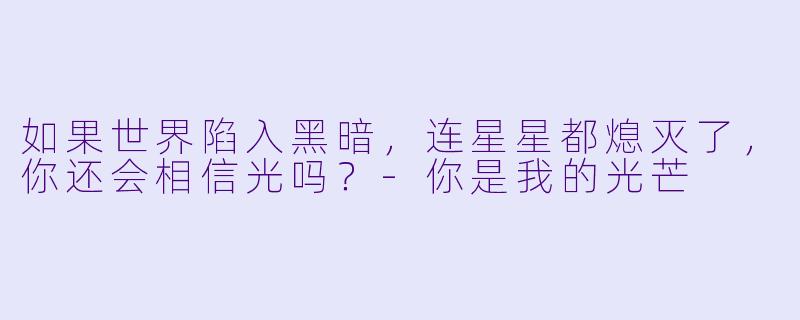 如果世界陷入黑暗，连星星都熄灭了，你还会相信光吗？
