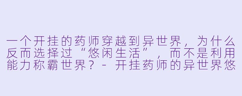 一个开挂的药师穿越到异世界,为什么反而选择过“悠闲生活”,而不是利用能力称霸世界?-开挂药师的异世界悠闲生活