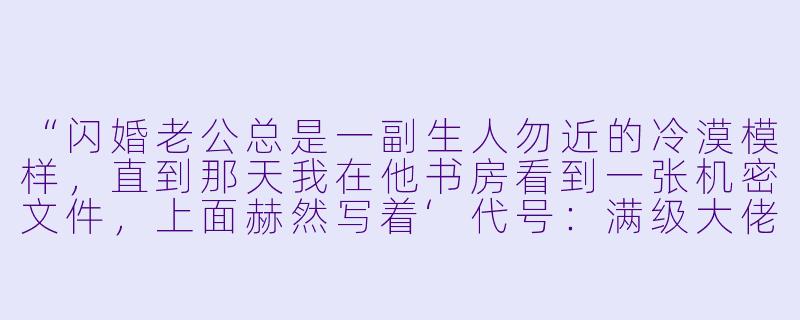 “闪婚老公总是一副生人勿近的冷漠模样,直到那天我在他书房看到一张机密文件,上面赫然写着‘代号:满级大佬’——而我,竟然是他档案里登记在册的‘心尖宠’?这剧本是不是拿反了?”-闪婚后成了满级大佬的心尖宠