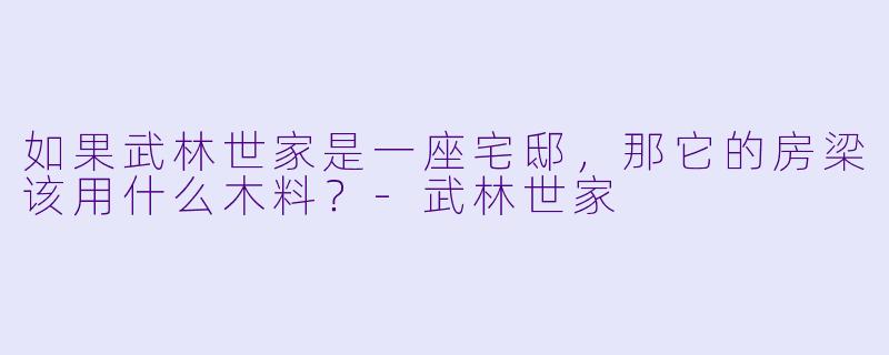 如果武林世家是一座宅邸，那它的房梁该用什么木料？-武林世家