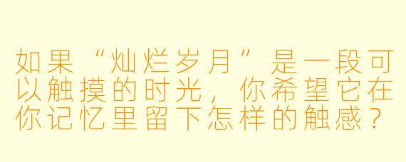 如果“灿烂岁月”是一段可以触摸的时光,你希望它在你记忆里留下怎样的触感?